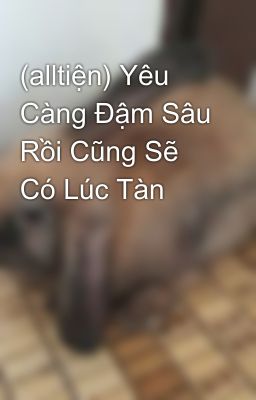 (alltiện) Yêu Càng Đậm Sâu Rồi Cũng Sẽ Có Lúc Tàn