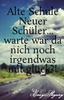 Alte Schule Neuer Schüler... warte war da nich noch irgendwas mit glück?!