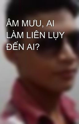 ÂM MƯU, AI LÀM LIÊN LỤY ĐẾN AI?