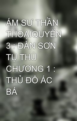 ÁM SƯ THẦN THOẠIQUYỂN 3 : ĐÀN SƠN TỤ THỦ  CHƯƠNG 1 : THỦ ĐÔ ÁC BÁ