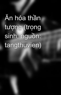 Ăn hóa thần tượng (trọng sinh, nguồn: tangthuvien)