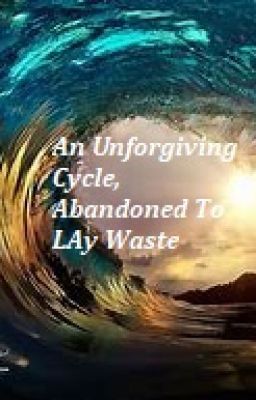 An Unforgiving Cycle, Abandoned to Lay Waste.