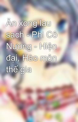 Ăn xong lau sạch - Phi Cô Nương - Hiện đại, Hào môn thế gia