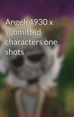 Angelr4930 x submitted characters one shots