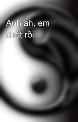 Anh ah, em chết rồi