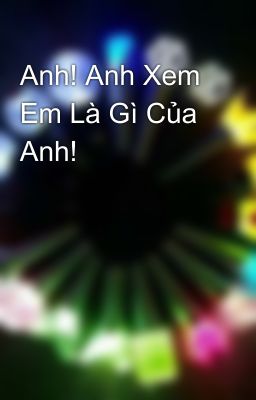 Anh! Anh Xem Em Là Gì Của Anh!