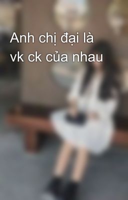 Anh chị đại là vk ck của nhau