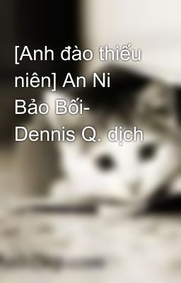 [Anh đào thiếu niên] An Ni Bảo Bối- Dennis Q. dịch