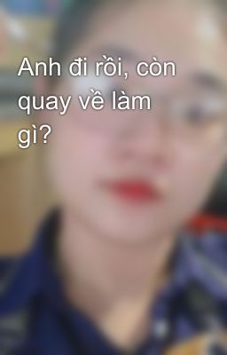 Anh đi rồi, còn quay về làm gì? 