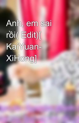 Anh, em sai rồi( Edit)[ KaiYuan- XiHong]