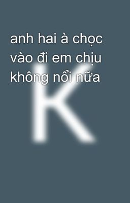 anh hai à chọc vào đi em chịu không nổi nữa 