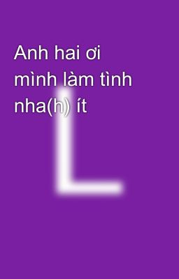 Anh hai ơi mình làm tình nha(h) ít