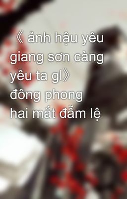 《 ảnh hậu yêu giang sơn càng yêu ta gl》 đông phong hai mắt đẫm lệ