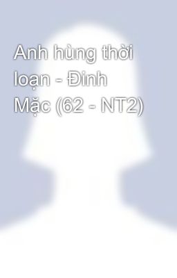 Anh hùng thời loạn - Đinh Mặc (62 - NT2)