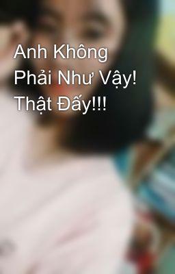 Anh Không Phải Như Vậy! Thật Đấy!!!