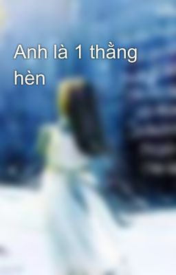 Anh là 1 thằng hèn