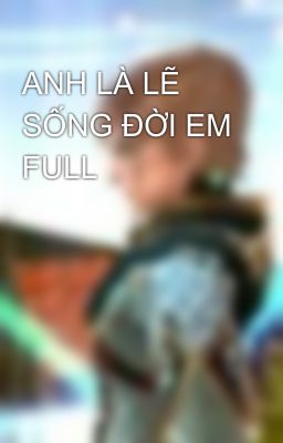 ANH LÀ LẼ SỐNG ĐỜI EM FULL