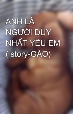 ANH LÀ NGƯỜI DUY NHẤT YÊU EM ( story-GÀO)