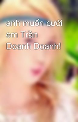 anh muốn cưới em Trần Doanh Doanh!