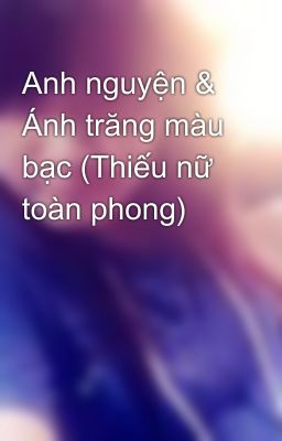 Anh nguyện & Ánh trăng màu bạc (Thiếu nữ toàn phong)