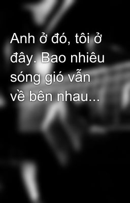 Anh ở đó, tôi ở đây. Bao nhiêu sóng gió vẫn về bên nhau...