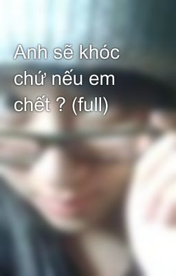 Anh sẽ khóc chứ nếu em chết ? (full)