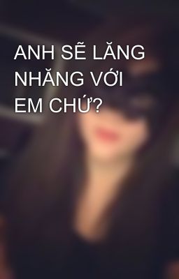 ANH SẼ LĂNG NHĂNG VỚI EM CHỨ?