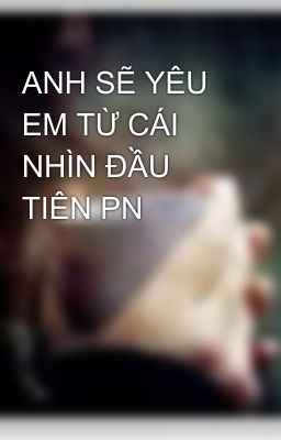 ANH SẼ YÊU EM TỪ CÁI NHÌN ĐẦU TIÊN PN