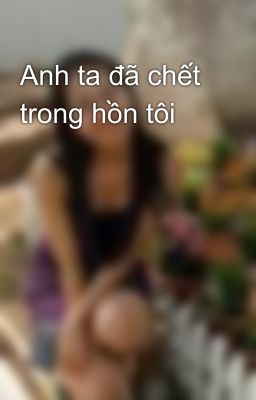 Anh ta đã chết trong hồn tôi