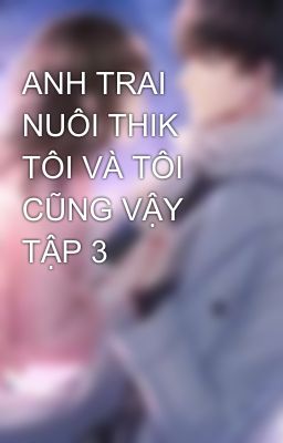 ANH TRAI NUÔI THIK TÔI VÀ TÔI CŨNG VẬY TẬP 3