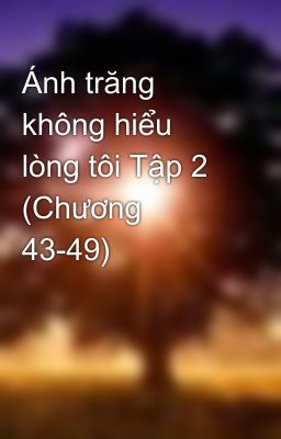 Ánh trăng không hiểu lòng tôi Tập 2 (Chương 43-49)