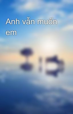 Anh vẫn muốn em