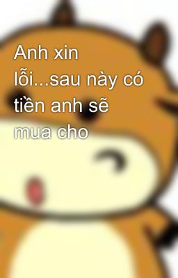 Anh xin lỗi...sau này có tiền anh sẽ mua cho