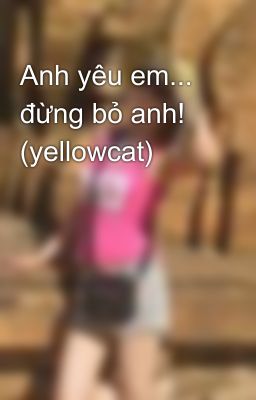 Anh yêu em... đừng bỏ anh! (yellowcat)