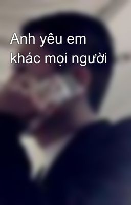 Anh yêu em khác mọi người