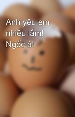 Anh yêu em nhiều lắm! Ngốc à!