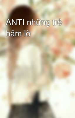 ANTI những trẻ hãm lờ 