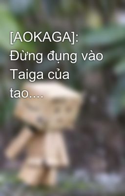 [AOKAGA]: Đừng đụng vào Taiga của tao....