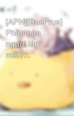 [APH][RusPrus] Phần nào người làm mất?...