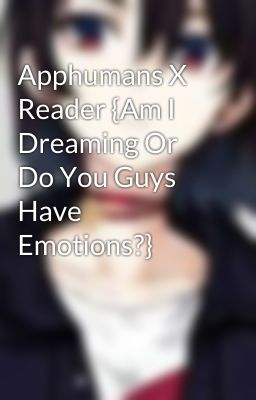 Apphumans X Reader {Am I Dreaming Or Do You Guys Have Emotions?}