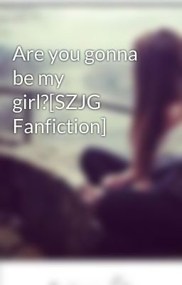 Are you gonna be my girl?[SZJG Fanfiction]