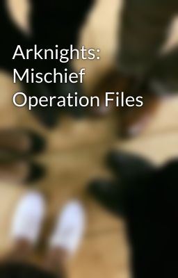 Arknights: Mischief Operation Files