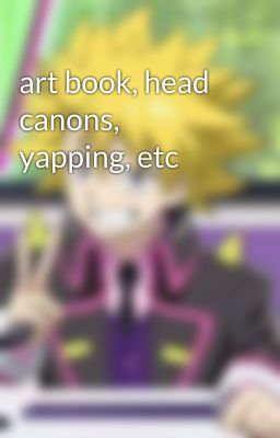 art book, head canons, yapping, etc