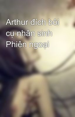 Arthur đích bôi cụ nhân sinh Phiên ngoại