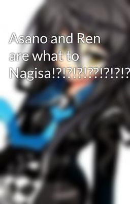 Asano and Ren are what to Nagisa!?!?!?!??!?!?!?!??!