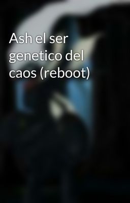 Ash el ser genetico del caos (reboot)