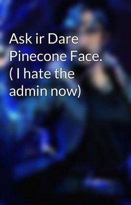 Ask ir Dare Pinecone Face. ( I hate the admin now)