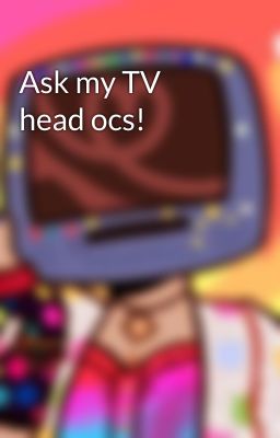 Ask my TV head ocs!