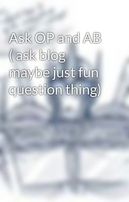 Ask OP and AB ( ask blog maybe just fun question thing)