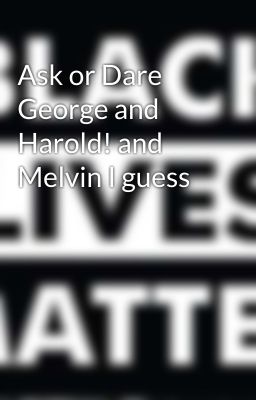 Ask or Dare George and Harold! and Melvin I guess